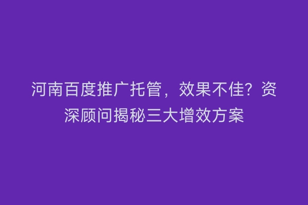 河南百度推广托管，效果不佳？资深顾问揭秘三大增效方案