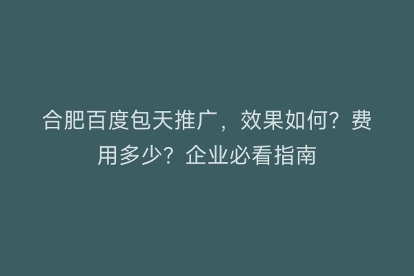 合肥百度包天推广，效果如何？费用多少？企业必看指南