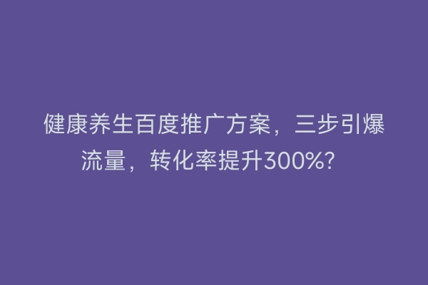 健康养生百度推广方案，三步引爆流量，转化率提升300%？