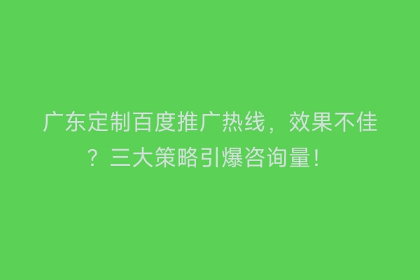 广东定制百度推广热线，效果不佳？三大策略引爆咨询量！