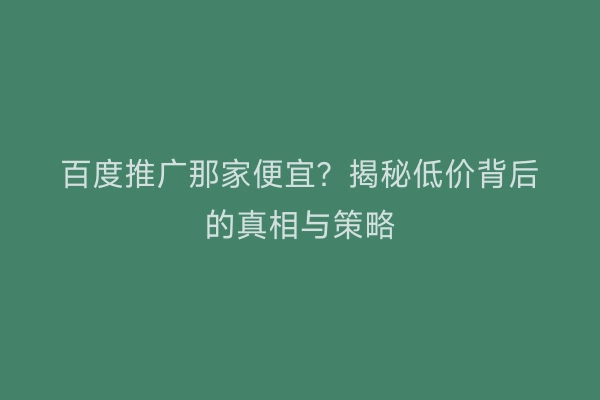 百度推广那家便宜？揭秘低价背后的真相与策略
