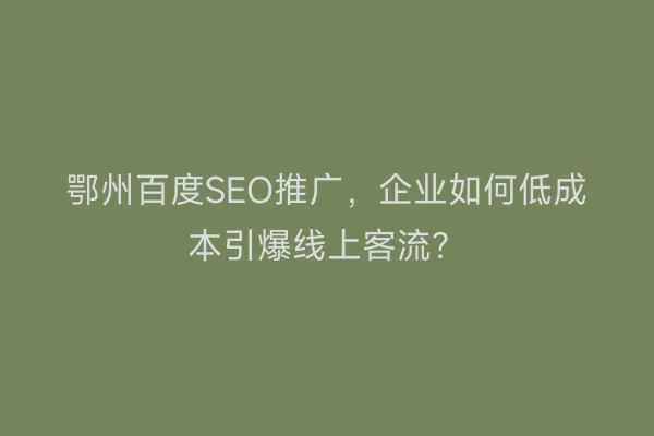 鄂州百度SEO推广，企业如何低成本引爆线上客流？