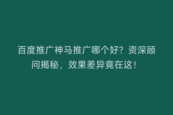 百度推广神马推广哪个好？资深顾问揭秘，效果差异竟在这！
