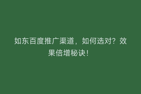 如东百度推广渠道，如何选对？效果倍增秘诀！