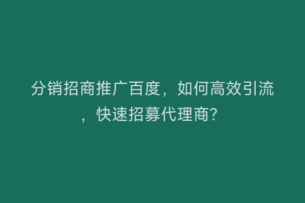 分销招商推广百度，如何高效引流，快速招募代理商？