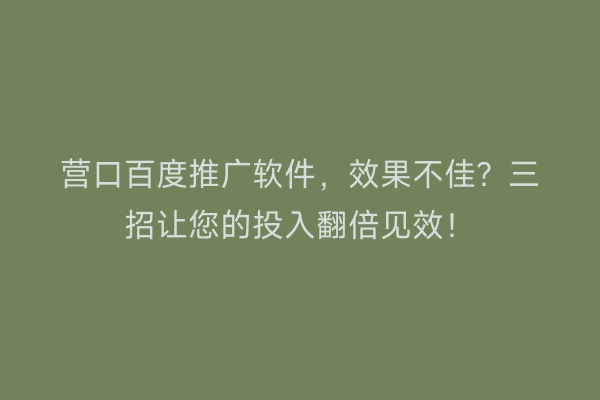 营口百度推广软件,效果不佳?三招让您的投入翻倍见效!