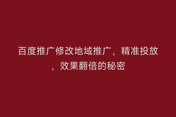 百度推广修改地域推广，精准投放，效果翻倍的秘密