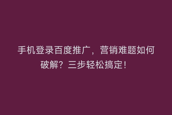 手机登录百度推广,营销难题如何破解?三步轻松搞定!