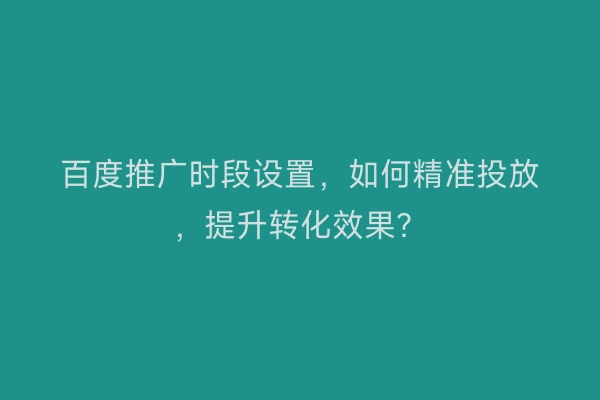 百度推广时段设置，如何精准投放，提升转化效果？