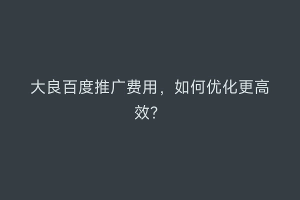 大良百度推广费用，如何优化更高效？