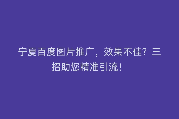 宁夏百度图片推广，效果不佳？三招助您精准引流！