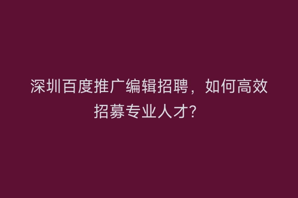 深圳百度推广编辑招聘，如何高效招募专业人才？