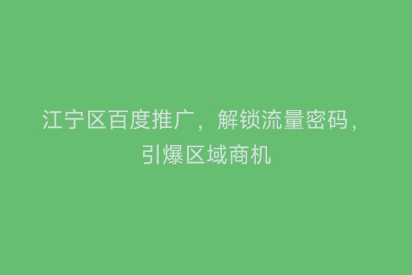 江宁区百度推广，解锁流量密码，引爆区域商机
