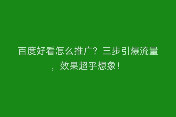 百度好看怎么推广？三步引爆流量，效果超乎想象！