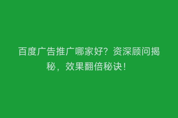 百度广告推广哪家好？资深顾问揭秘，效果翻倍秘诀！