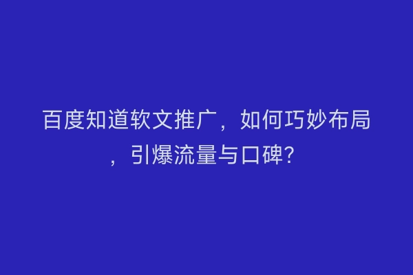 百度知道软文推广，如何巧妙布局，引爆流量与口碑？