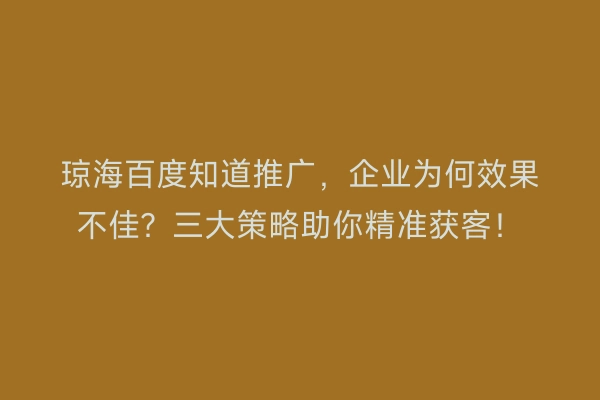 琼海百度知道推广，企业为何效果不佳？三大策略助你精准获客！