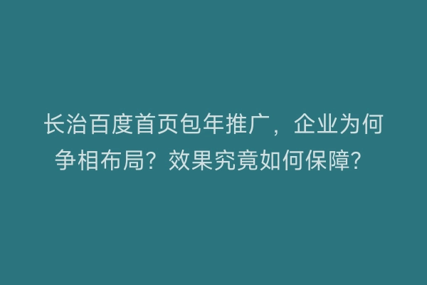 长治百度首页包年推广，企业为何争相布局？效果究竟如何保障？
