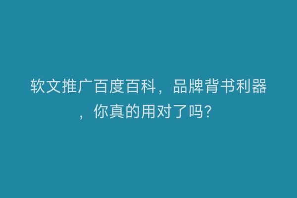 软文推广百度百科，品牌背书利器，你真的用对了吗？