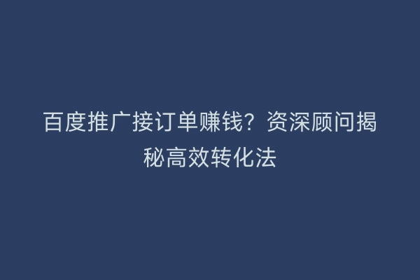 百度推广接订单赚钱？资深顾问揭秘高效转化法