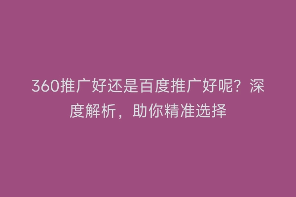 360推广好还是百度推广好呢？深度解析，助你精准选择