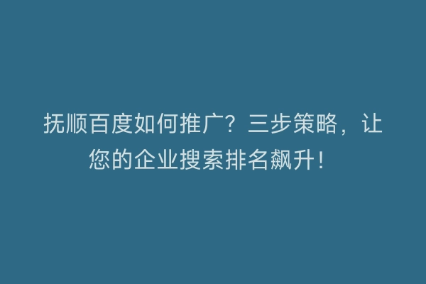 抚顺百度如何推广？三步策略，让您的企业搜索排名飙升！