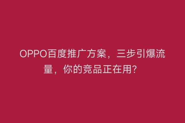 OPPO百度推广方案，三步引爆流量，你的竞品正在用？
