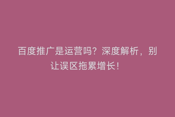 百度推广是运营吗？深度解析，别让误区拖累增长！