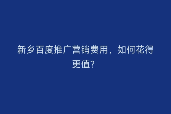 新乡百度推广营销费用，如何花得更值？