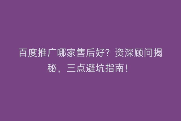 百度推广哪家售后好？资深顾问揭秘，三点避坑指南！