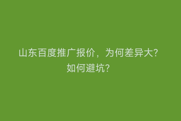山东百度推广报价，为何差异大？如何避坑？