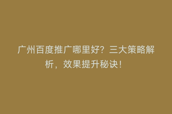 广州百度推广哪里好？三大策略解析，效果提升秘诀！