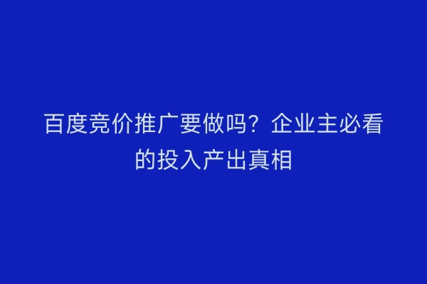 百度竞价推广要做吗？企业主必看的投入产出真相