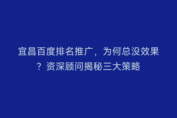 宜昌百度排名推广,为何总没效果?资深顾问揭秘三大策略