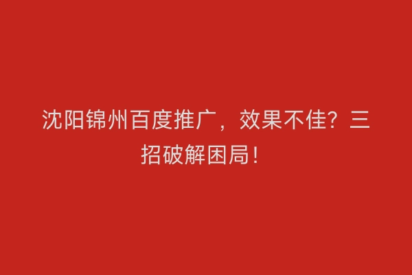 沈阳锦州百度推广，效果不佳？三招破解困局！