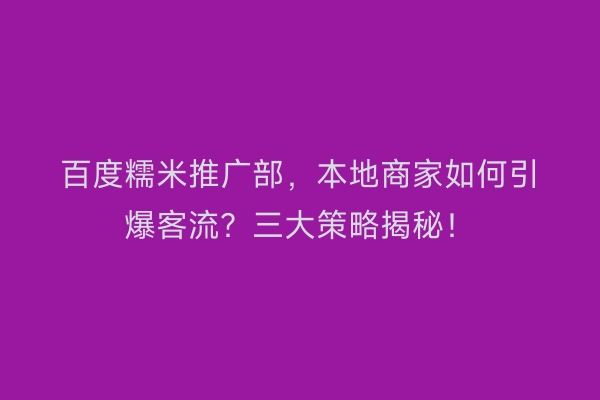 百度糯米推广部,本地商家如何引爆客流?三大策略揭秘!