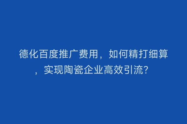 德化百度推广费用，如何精打细算，实现陶瓷企业高效引流？