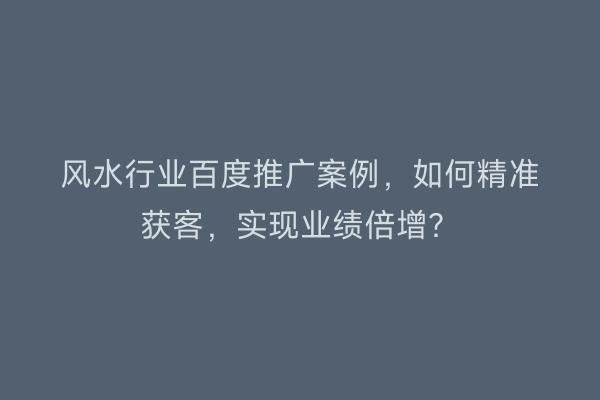风水行业百度推广案例，如何精准获客，实现业绩倍增？