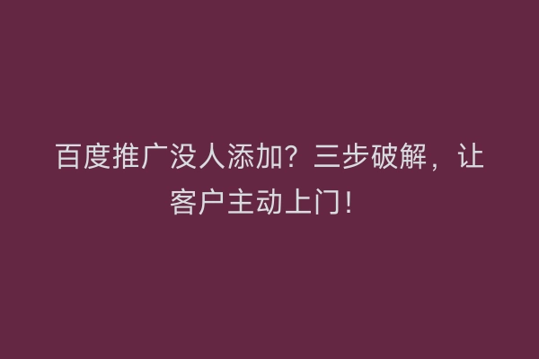 百度推广没人添加？三步破解，让客户主动上门！