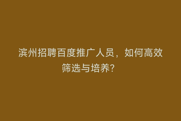 滨州招聘百度推广人员，如何高效筛选与培养？