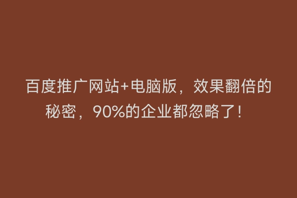 百度推广网站+电脑版，效果翻倍的秘密，90%的企业都忽略了！