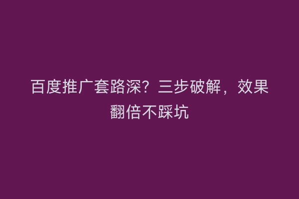 百度推广套路深？三步破解，效果翻倍不踩坑