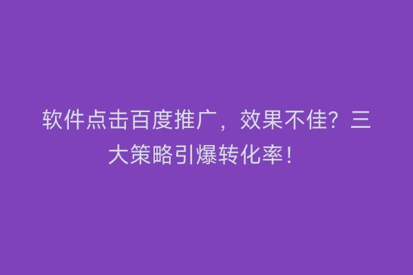 软件点击百度推广，效果不佳？三大策略引爆转化率！