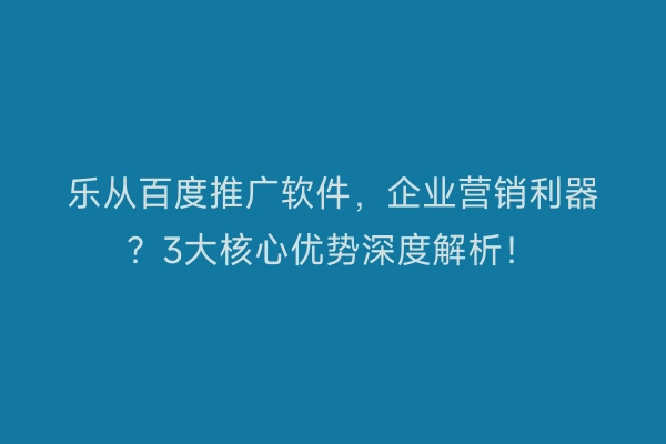乐从百度推广软件，企业营销利器？3大核心优势深度解析！