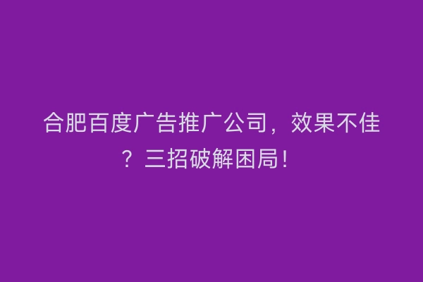 合肥百度广告推广公司，效果不佳？三招破解困局！