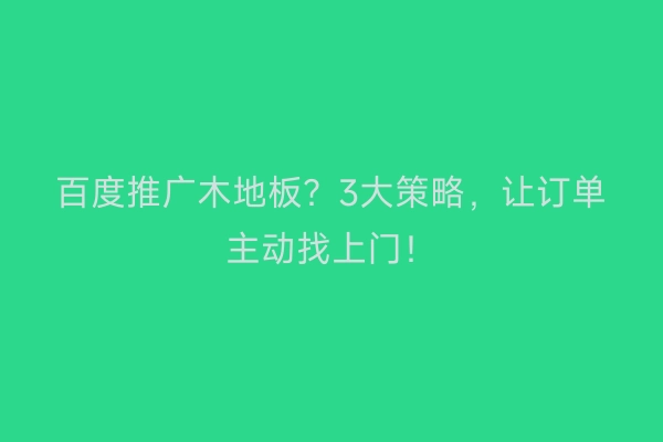 百度推广木地板?3大策略,让订单主动找上门!