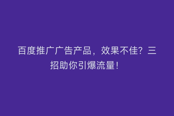 百度推广广告产品，效果不佳？三招助你引爆流量！
