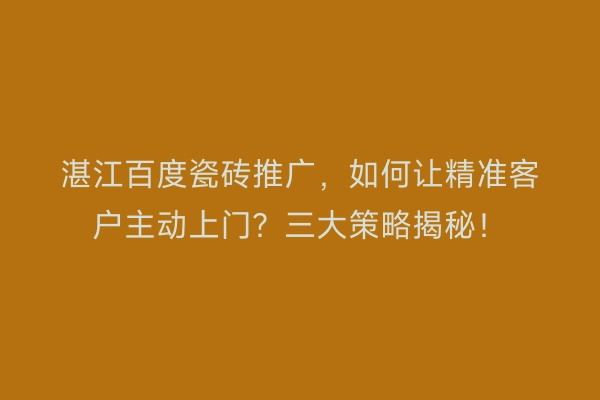 湛江百度瓷砖推广，如何让精准客户主动上门？三大策略揭秘！