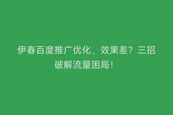 伊春百度推广优化，效果差？三招破解流量困局！