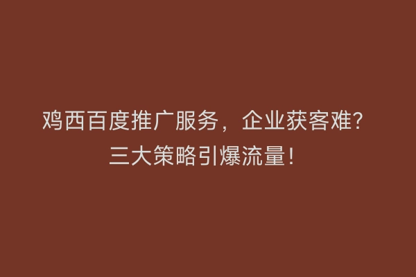 鸡西百度推广服务，企业获客难？三大策略引爆流量！